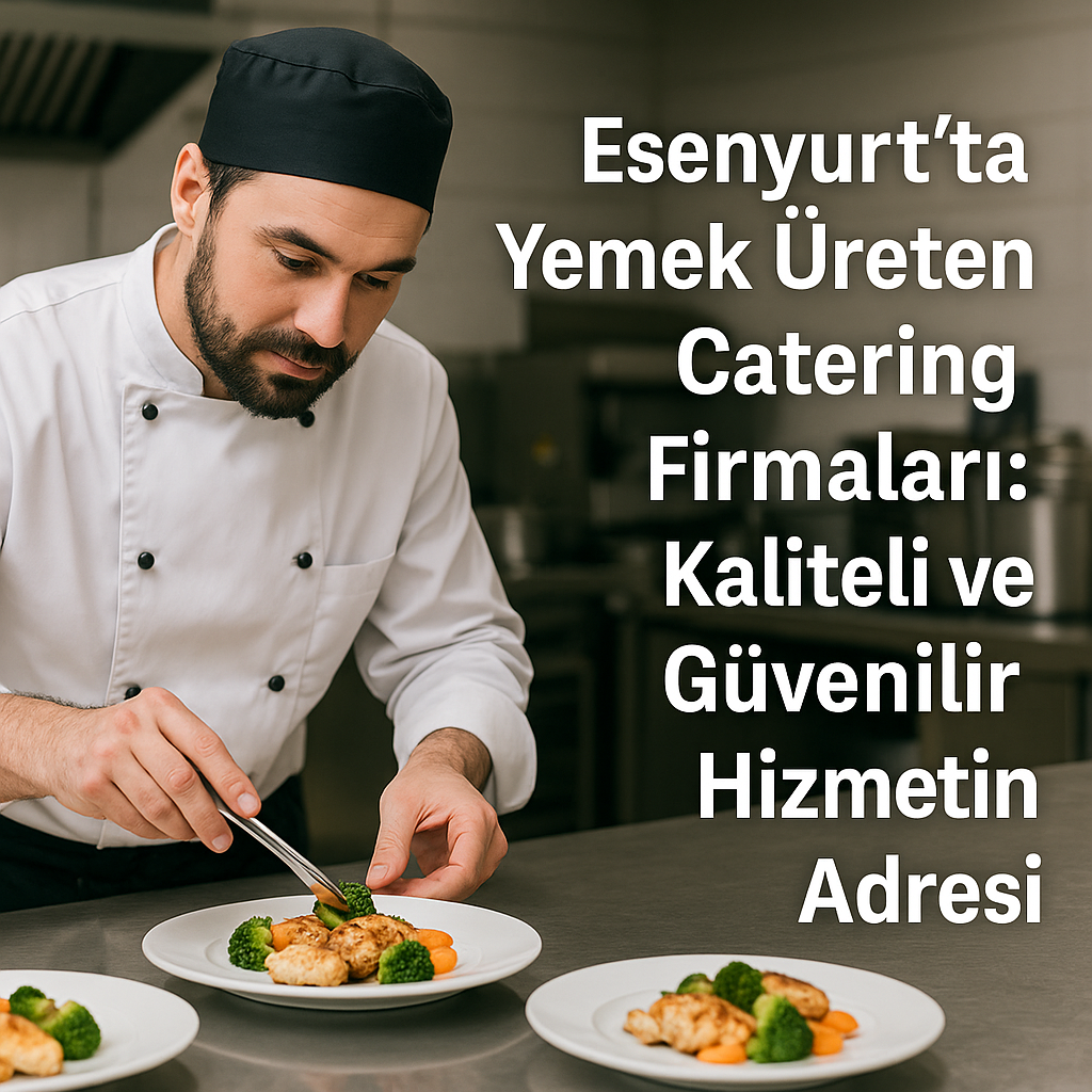 Esenyurt’ta Yemek Üreten Catering Firmaları: Kaliteli ve Güvenilir Hizmetin Adresi
